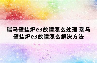 瑞马壁挂炉e3故障怎么处理 瑞马壁挂炉e3故障怎么解决方法